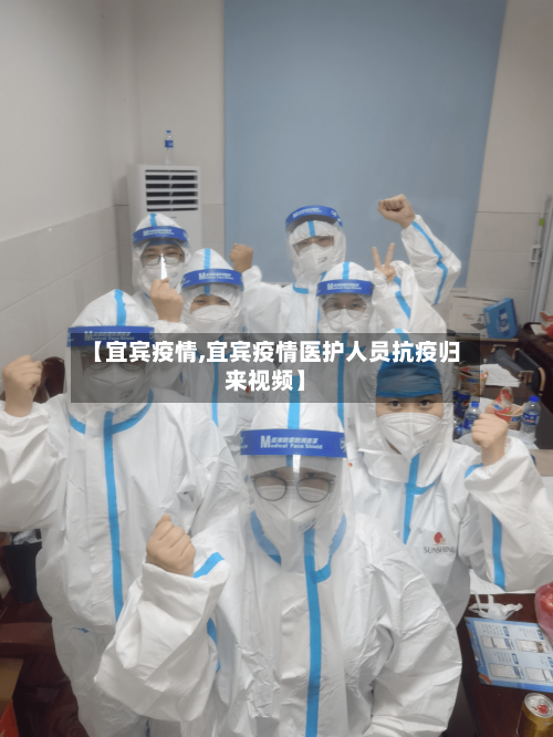 【宜宾疫情,宜宾疫情医护人员抗疫归来视频】