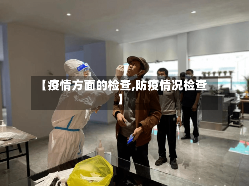 【疫情方面的检查,防疫情况检查】-第3张图片