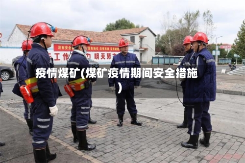 疫情煤矿(煤矿疫情期间安全措施)-第2张图片