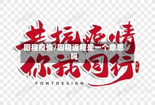 回程疫情/回程返程是一个意思吗
