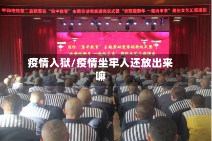 疫情入狱/疫情坐牢人还放出来嘛