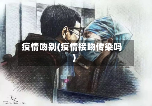 疫情吻别(疫情接吻传染吗)