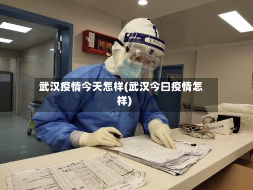 武汉疫情今天怎样(武汉今曰疫情怎样)
