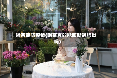 喝茶能防疫情(喝茶真的能防新冠肺炎吗)
