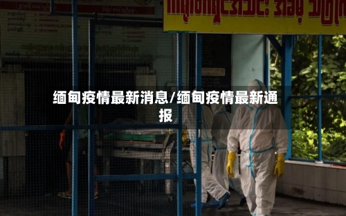 缅甸疫情最新消息/缅甸疫情最新通报
