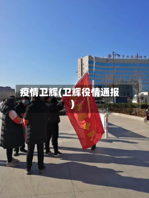 疫情卫辉(卫辉役情通报)