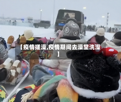 【疫情搓澡,疫情期间去澡堂洗澡】-第2张图片