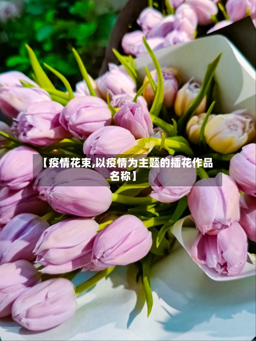 【疫情花束,以疫情为主题的插花作品名称】