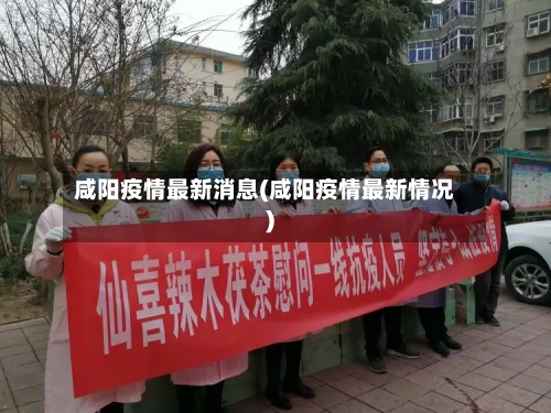 咸阳疫情最新消息(咸阳疫情最新情况)