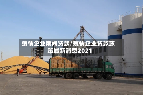 疫情企业期间贷款/疫情企业贷款政策最新消息2021