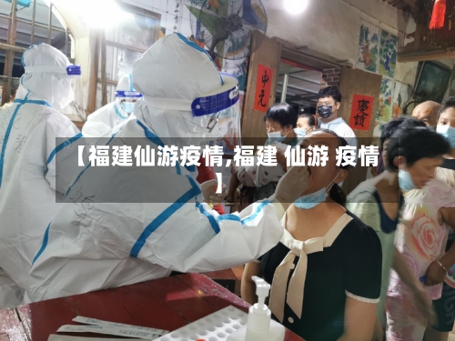 【福建仙游疫情,福建 仙游 疫情】