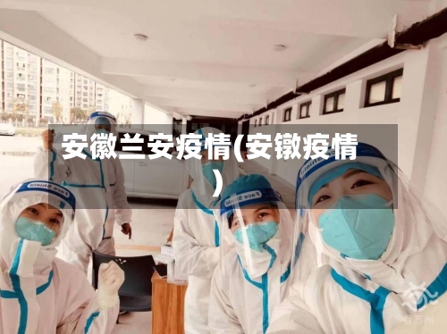 安徽兰安疫情(安镦疫情)