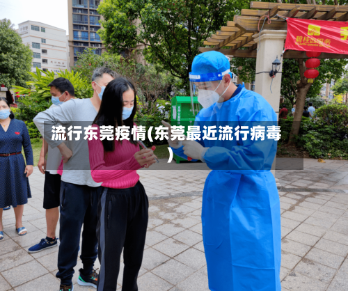 流行东莞疫情(东莞最近流行病毒)