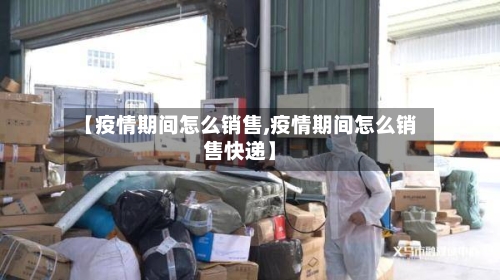 【疫情期间怎么销售,疫情期间怎么销售快递】