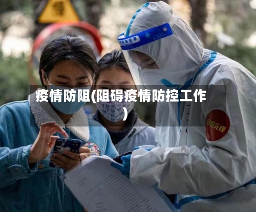 疫情防阻(阻碍疫情防控工作)-第2张图片