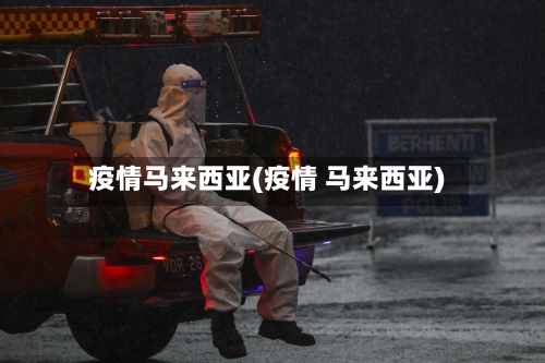 疫情马来西亚(疫情 马来西亚)