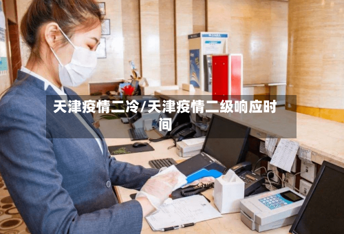 天津疫情二冷/天津疫情二级响应时间