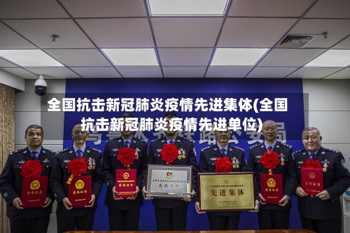全国抗击新冠肺炎疫情先进集体(全国抗击新冠肺炎疫情先进单位)-第2张图片