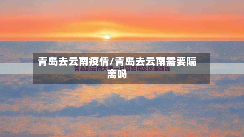 青岛去云南疫情/青岛去云南需要隔离吗-第2张图片