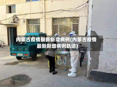 内蒙古疫情最新新增病例(内蒙古疫情最新新增病例轨迹)-第3张图片