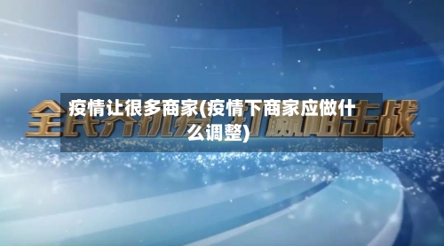 疫情让很多商家(疫情下商家应做什么调整)-第2张图片
