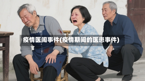 疫情医闹事件(疫情期间的医患事件)