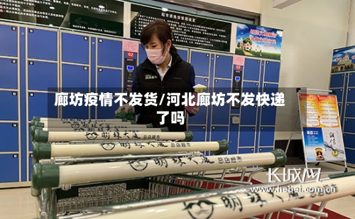 廊坊疫情不发货/河北廊坊不发快递了吗