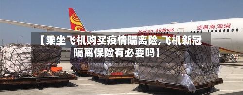 【乘坐飞机购买疫情隔离险,飞机新冠隔离保险有必要吗】
