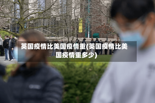 英国疫情比美国疫情重(英国疫情比美国疫情重多少)