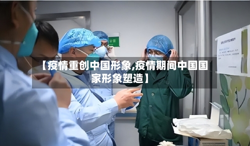 【疫情重创中国形象,疫情期间中国国家形象塑造】