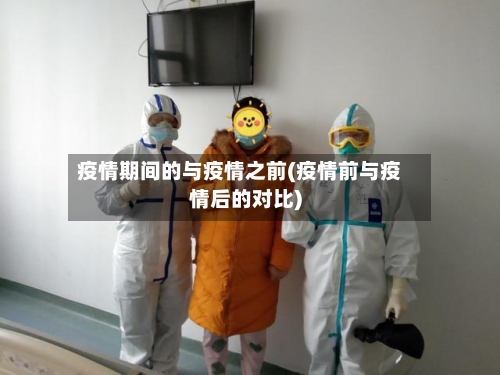 疫情期间的与疫情之前(疫情前与疫情后的对比)