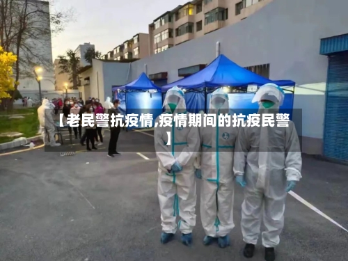 【老民警抗疫情,疫情期间的抗疫民警】-第3张图片