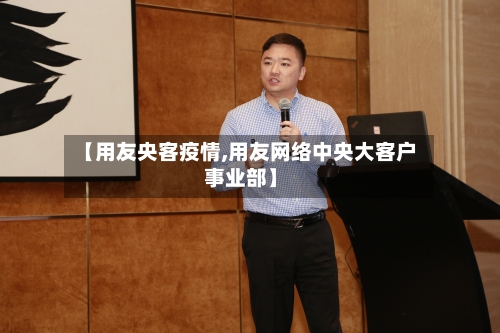 【用友央客疫情,用友网络中央大客户事业部】
