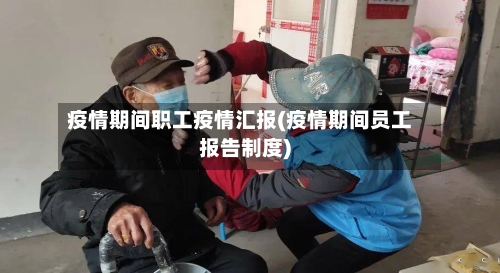 疫情期间职工疫情汇报(疫情期间员工报告制度)