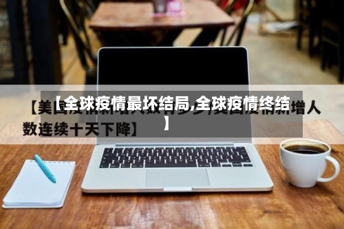 【全球疫情最坏结局,全球疫情终结】-第2张图片