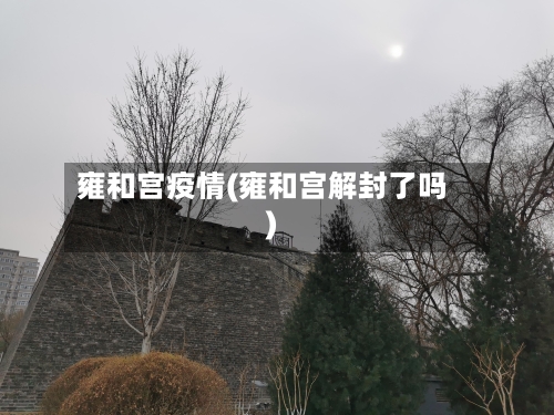 雍和宫疫情(雍和宫解封了吗)