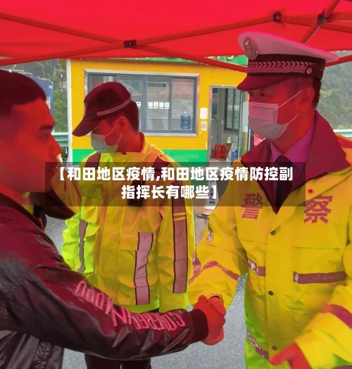 【和田地区疫情,和田地区疫情防控副指挥长有哪些】-第2张图片
