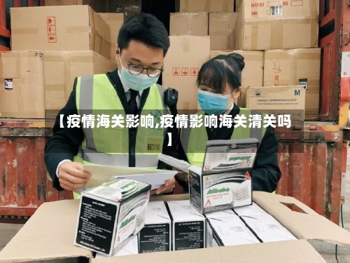 【疫情海关影响,疫情影响海关清关吗】