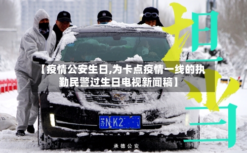 【疫情公安生日,为卡点疫情一线的执勤民警过生日电视新闻稿】-第2张图片