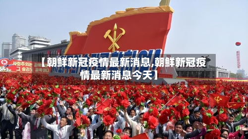 【朝鲜新冠疫情最新消息,朝鲜新冠疫情最新消息今天】