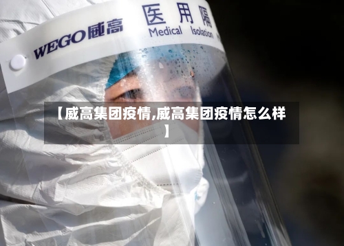 【威高集团疫情,威高集团疫情怎么样】