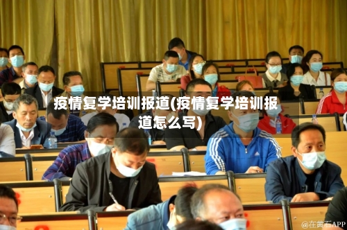 疫情复学培训报道(疫情复学培训报道怎么写)