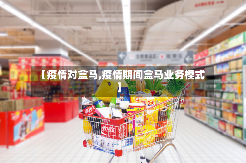 【疫情对盒马,疫情期间盒马业务模式】-第2张图片
