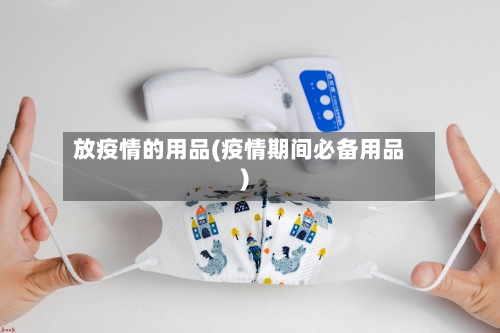 放疫情的用品(疫情期间必备用品)