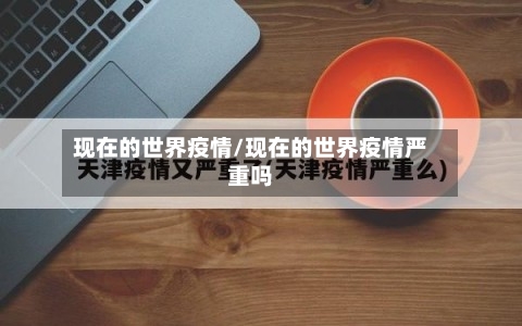 现在的世界疫情/现在的世界疫情严重吗-第2张图片