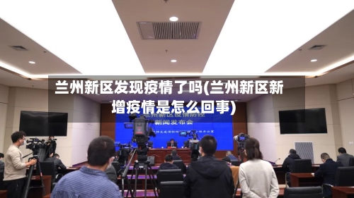 兰州新区发现疫情了吗(兰州新区新增疫情是怎么回事)-第3张图片