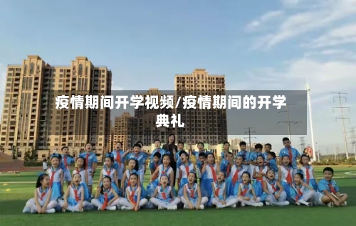 疫情期间开学视频/疫情期间的开学典礼