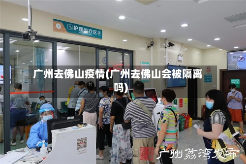 广州去佛山疫情(广州去佛山会被隔离吗)