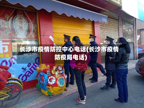 长沙市疫情防控中心电话(长沙市疫情防疫局电话)