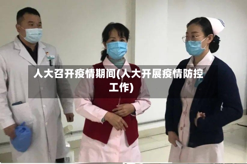 人大召开疫情期间(人大开展疫情防控工作)